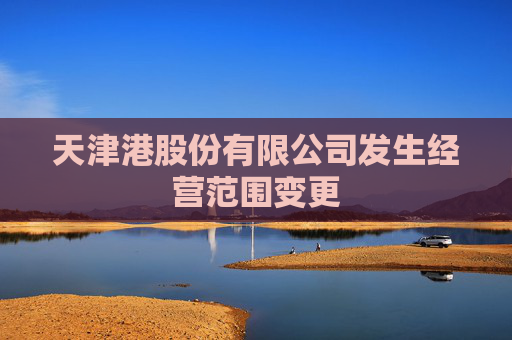 天津港股份有限公司发生经营范围变更