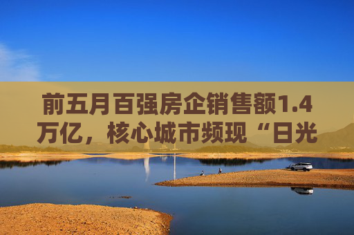 前五月百强房企销售额1.4万亿，核心城市频现“日光盘”