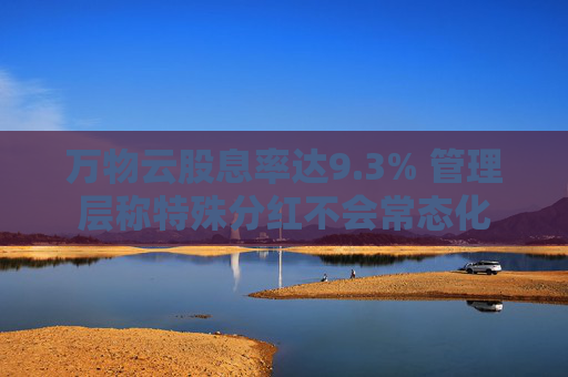 万物云股息率达9.3% 管理层称特殊分红不会常态化  第1张