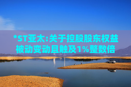 *ST亚太:关于控股股东权益被动变动且触及1%整数倍的公告