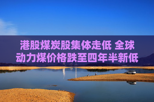 港股煤炭股集体走低 全球动力煤价格跌至四年半新低 机构称煤价或迎来新支撑