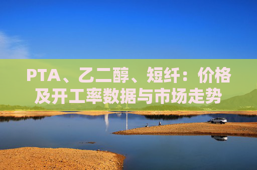 PTA、乙二醇、短纤：价格及开工率数据与市场走势