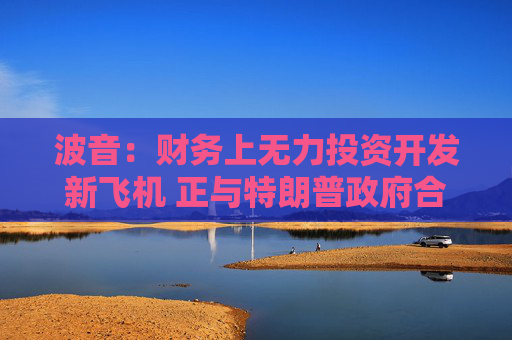 波音：财务上无力投资开发新飞机 正与特朗普政府合作