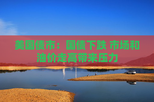 美国债市：国债下跌 市场和油价走高带来压力