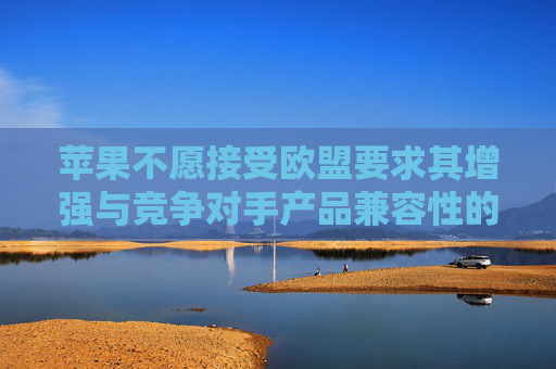 苹果不愿接受欧盟要求其增强与竞争对手产品兼容性的指令