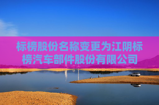 标榜股份名称变更为江阴标榜汽车部件股份有限公司