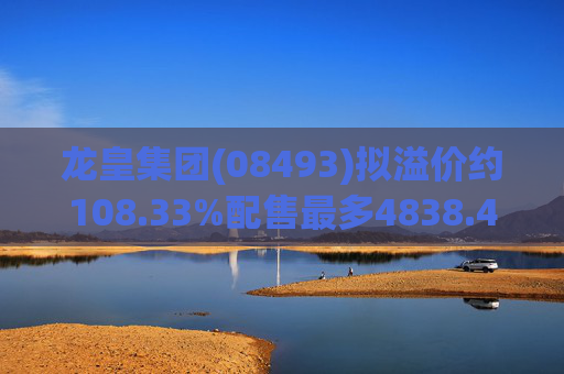 龙皇集团(08493)拟溢价约108.33%配售最多4838.4万股 净筹约455万港元