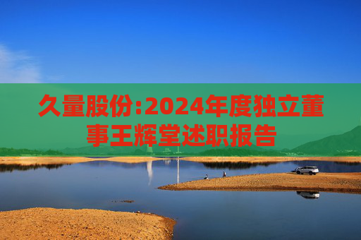 久量股份:2024年度独立董事王辉堂述职报告
