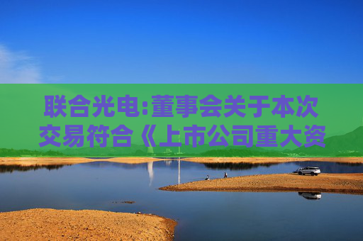 联合光电:董事会关于本次交易符合《上市公司重大资产重组管理办法》第十一条、第四十三条及第四十四条规定的说明