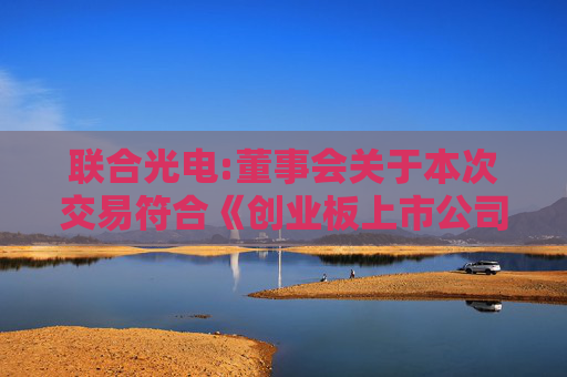联合光电:董事会关于本次交易符合《创业板上市公司持续监管办法（试行）》第十八条、第二十一条以及《深圳证券交易所上市公司重大资产重组审核规则》第八条规定的说明