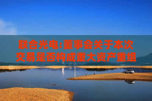 联合光电:董事会关于本次交易是否构成重大资产重组、关联交易及重组上市的说明