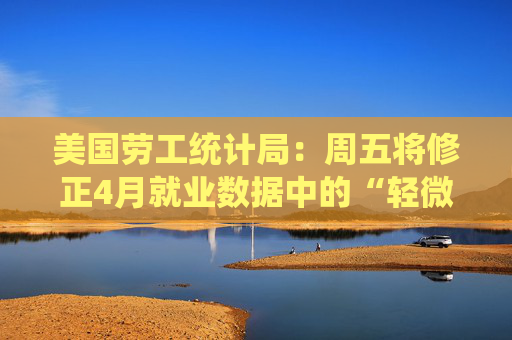 美国劳工统计局：周五将修正4月就业数据中的“轻微错误”