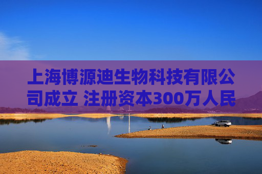 上海博源迪生物科技有限公司成立 注册资本300万人民币