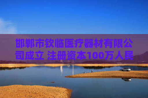 邯郸市钦临医疗器材有限公司成立 注册资本100万人民币