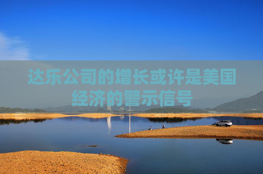 达乐公司的增长或许是美国经济的警示信号