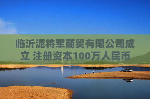 临沂泥将军商贸有限公司成立 注册资本100万人民币