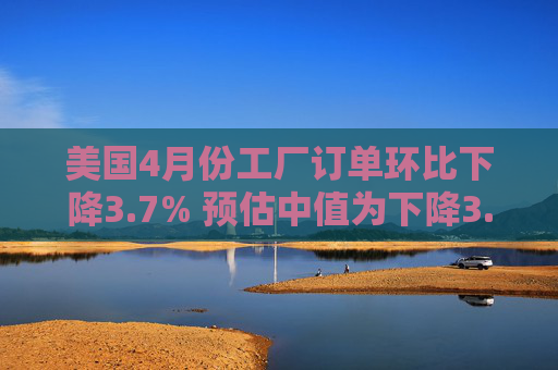 美国4月份工厂订单环比下降3.7% 预估中值为下降3.2%