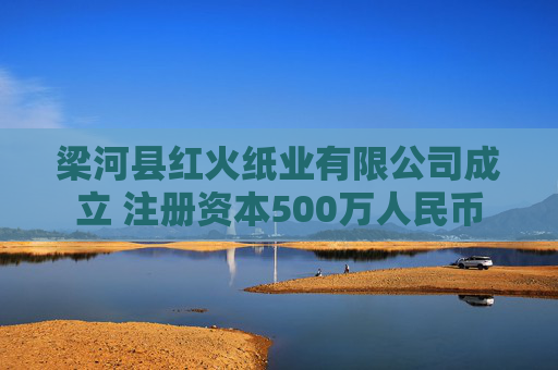 梁河县红火纸业有限公司成立 注册资本500万人民币