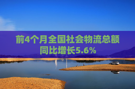 前4个月全国社会物流总额同比增长5.6%
