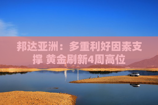 邦达亚洲：多重利好因素支撑 黄金刷新4周高位