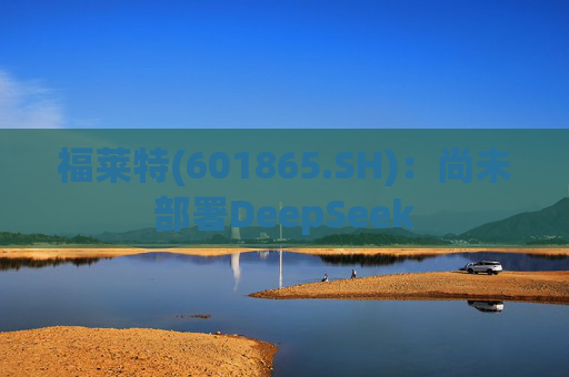 福莱特(601865.SH)：尚未部署DeepSeek