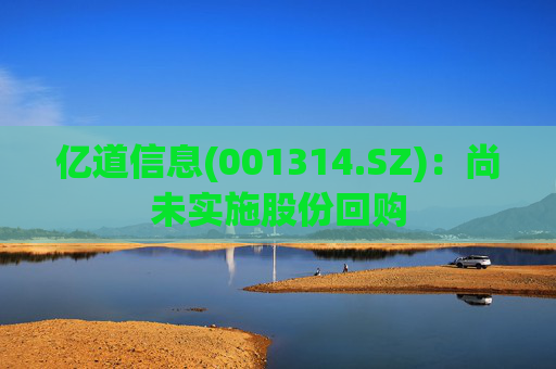 亿道信息(001314.SZ)：尚未实施股份回购