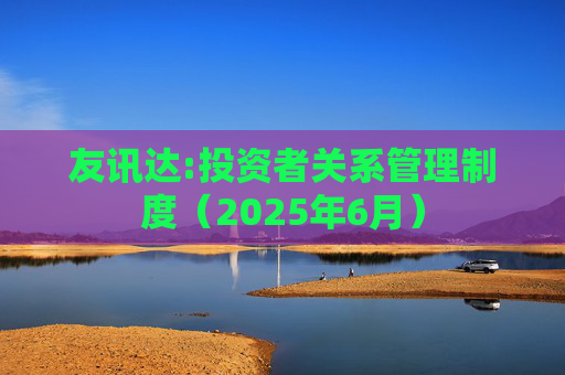友讯达:投资者关系管理制度（2025年6月）