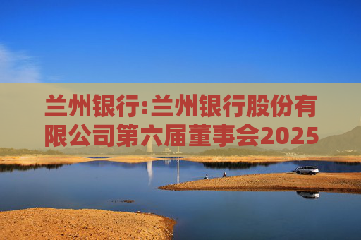 兰州银行:兰州银行股份有限公司第六届董事会2025年第五次临时会议决议公告