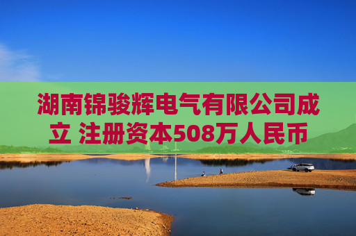 湖南锦骏辉电气有限公司成立 注册资本508万人民币