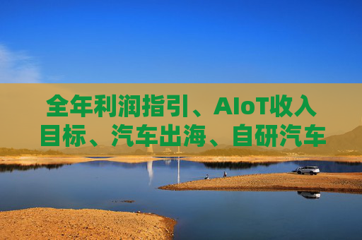 全年利润指引、AIoT收入目标、汽车出海、自研汽车芯片.……一文读懂小米投资者日说了什么