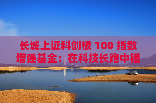 长城上证科创板 100 指数增强基金：在科技长跑中锚定核心资产  第1张