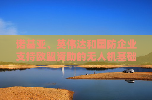 诺基亚、英伟达和国防企业支持欧盟资助的无人机基础设施监督项目
