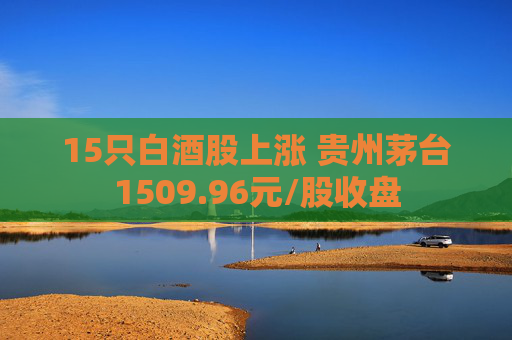 15只白酒股上涨 贵州茅台1509.96元/股收盘