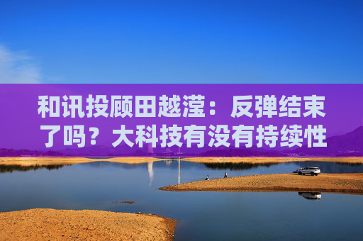 和讯投顾田越滢：反弹结束了吗？大科技有没有持续性？