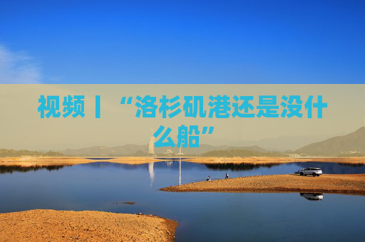 视频丨“洛杉矶港还是没什么船”