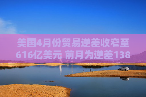 美国4月份贸易逆差收窄至616亿美元 前月为逆差1383.2亿美元