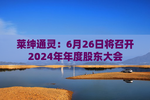 莱绅通灵：6月26日将召开2024年年度股东大会