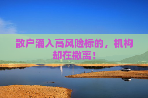 散户涌入高风险标的，机构却在撤离！