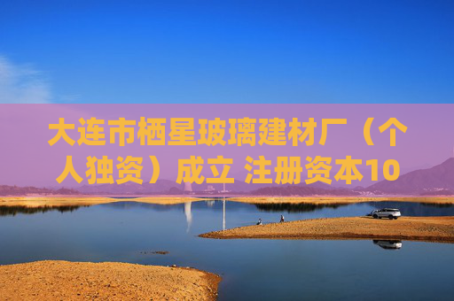 大连市栖星玻璃建材厂（个人独资）成立 注册资本100万人民币