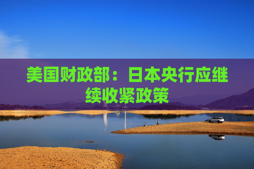 美国财政部：日本央行应继续收紧政策