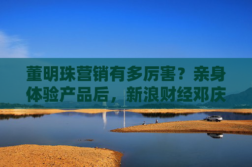 董明珠营销有多厉害？亲身体验产品后，新浪财经邓庆旭现场下单！