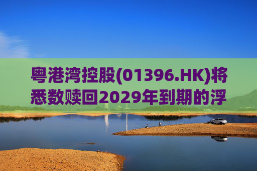 粤港湾控股(01396.HK)将悉数赎回2029年到期的浮动利率优先票据