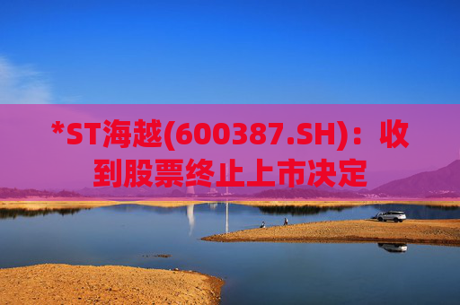 *ST海越(600387.SH)：收到股票终止上市决定
