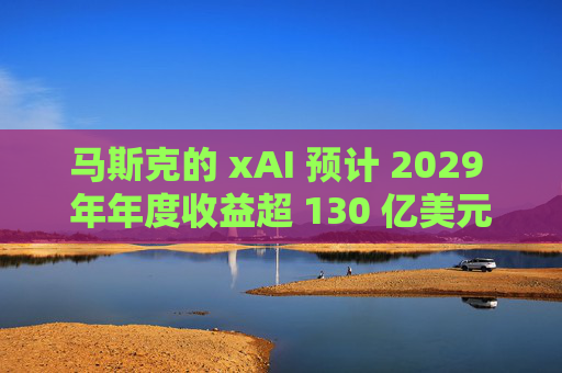 马斯克的 xAI 预计 2029 年年度收益超 130 亿美元