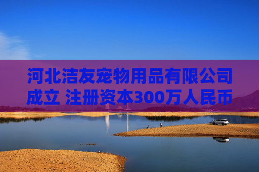 河北洁友宠物用品有限公司成立 注册资本300万人民币