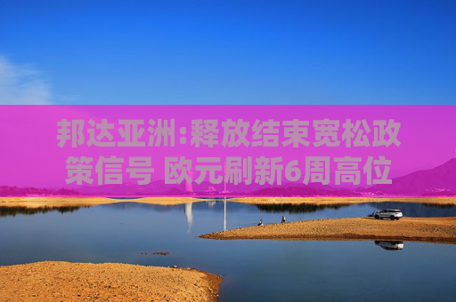 邦达亚洲:释放结束宽松政策信号 欧元刷新6周高位