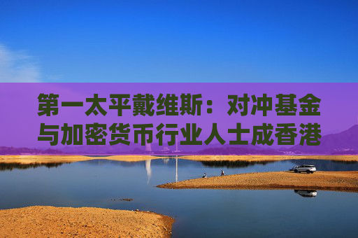 第一太平戴维斯：对冲基金与加密货币行业人士成香港住宅租赁需求主要驱动力