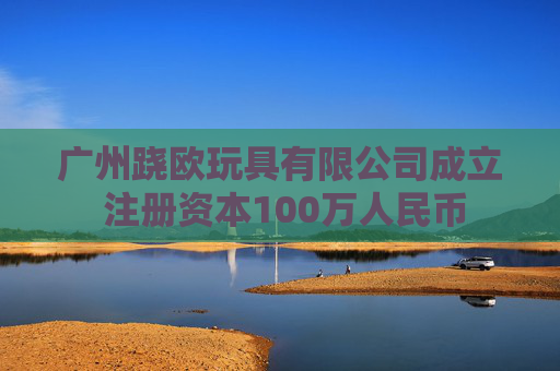 广州跷欧玩具有限公司成立 注册资本100万人民币