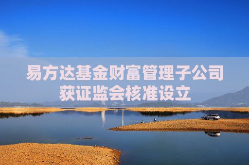 易方达基金财富管理子公司获证监会核准设立
