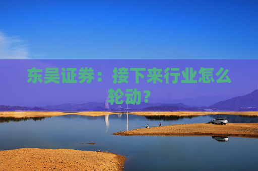 东吴证券：接下来行业怎么轮动？